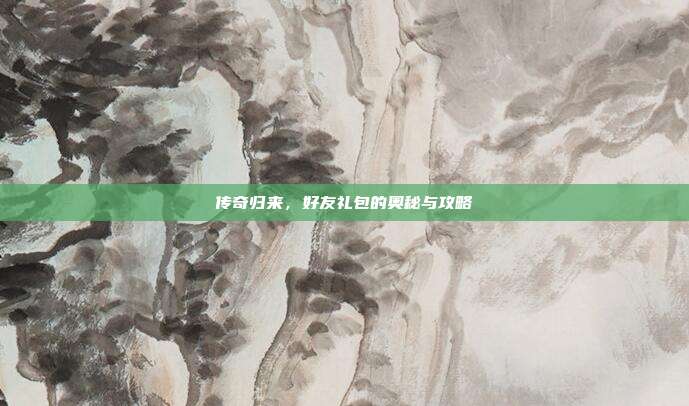 传奇归来,好友礼包的奥秘与攻略