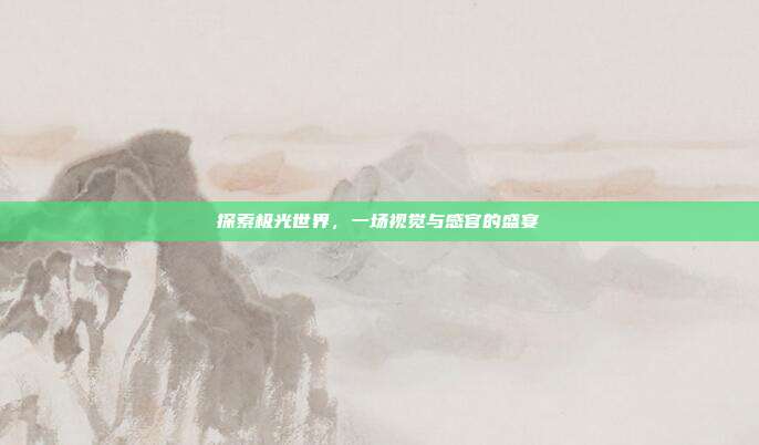 探索极光世界，一场视觉与感官的盛宴