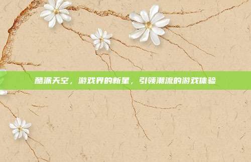 酷派天空,游戏界的新星,引领潮流的游戏体验