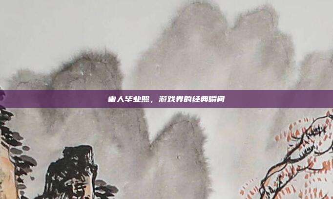 雷人毕业照,游戏界的经典瞬间
