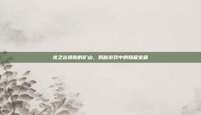 龙之谷塌陷的矿山，揭秘游戏中的隐藏宝藏