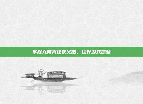 掌握九阴真经侠义值,提升游戏体验