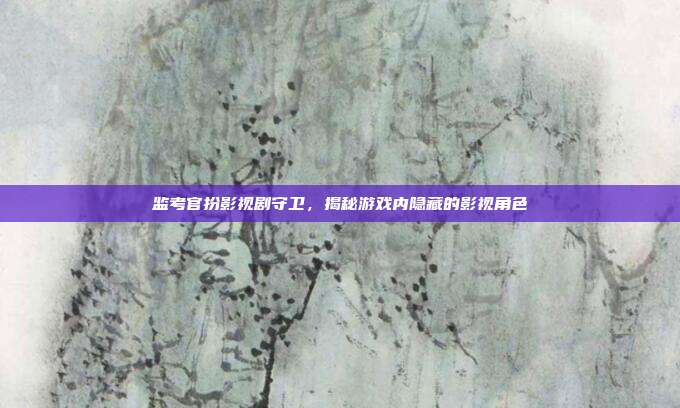监考官扮影视剧守卫，揭秘游戏内隐藏的影视角色