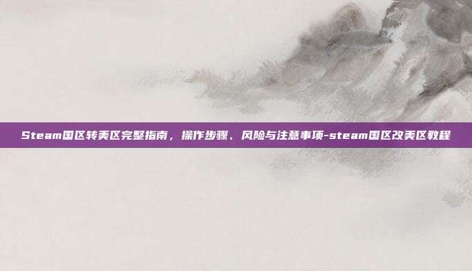 Steam国区转美区完整指南,操作步骤、风险与注意事项-steam国区改美区教程