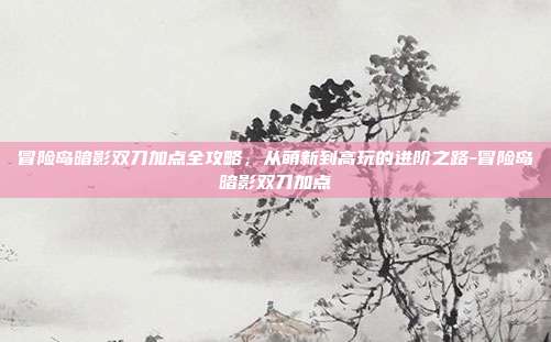 冒险岛暗影双刀加点全攻略,从萌新到高玩的进阶之路-冒险岛暗影双刀加点