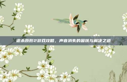 虐杀原形2游戏攻略,声音消失的困扰与解决之道