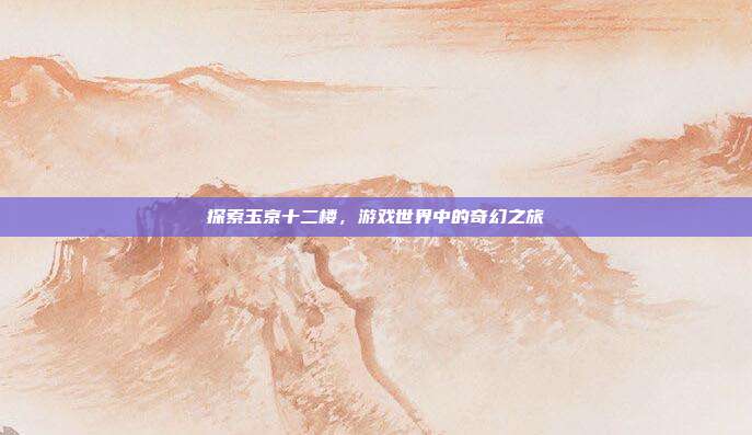 探索玉京十二楼,游戏世界中的奇幻之旅