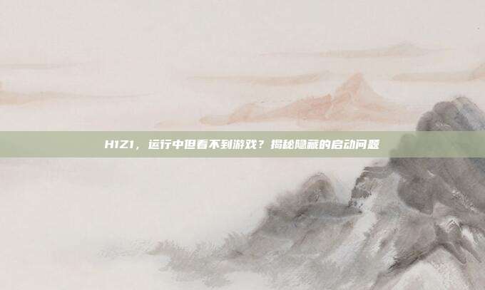 H1Z1，运行中但看不到游戏？揭秘隐藏的启动问题