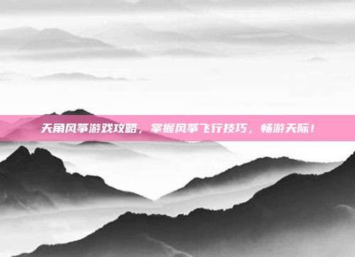天角风筝游戏攻略,掌握风筝飞行技巧,畅游天际!