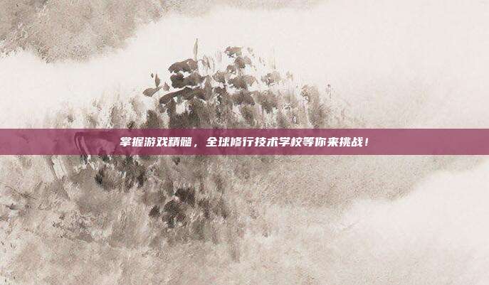掌握游戏精髓,全球修行技术学校等你来挑战!