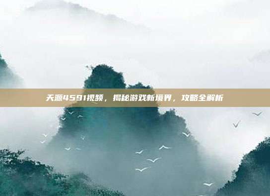 天源4591视频,揭秘游戏新境界,攻略全解析