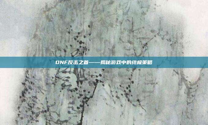 DNF反击之首——揭秘游戏中的终极策略