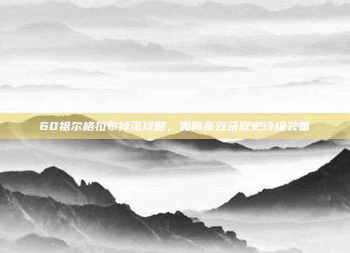 60祖尔格拉布掉落攻略,如何高效获取史诗级装备