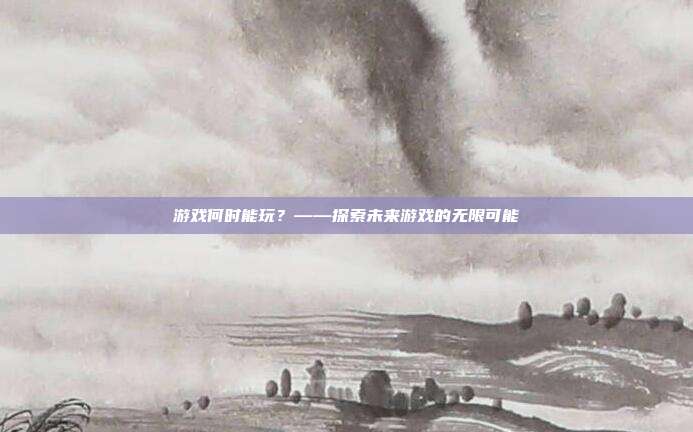 游戏何时能玩?——探索未来游戏的无限可能