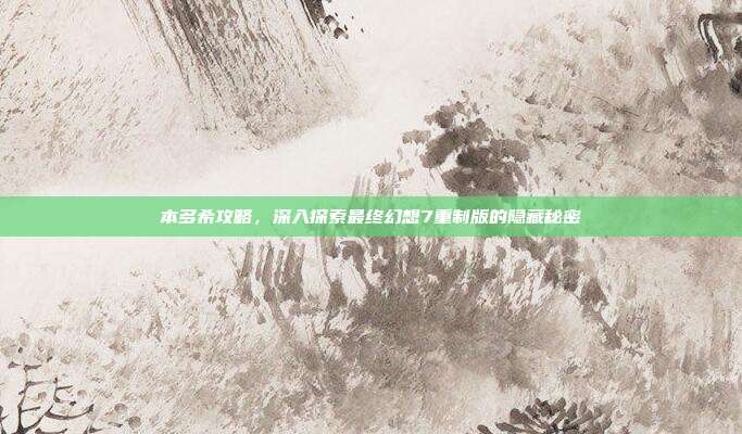 本多希攻略,深入探索最终幻想7重制版的隐藏秘密
