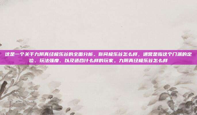 这是一个关于九阴真经极乐谷的全面分析。你问极乐谷怎么样，通常是指这个门派的定位、玩法强度、以及适合什么样的玩家。九阴真经极乐谷怎么样