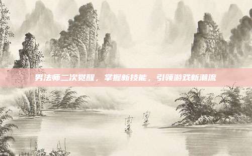 男法师二次觉醒,掌握新技能,引领游戏新潮流