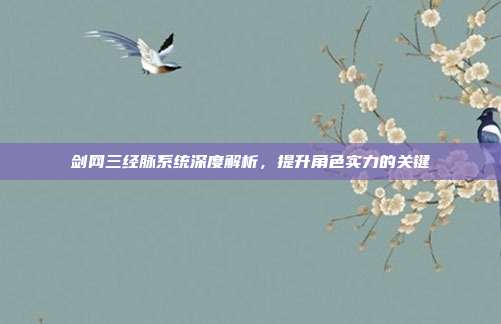 剑网三经脉系统深度解析,提升角色实力的关键