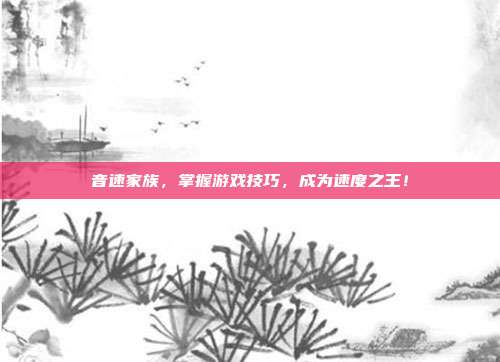 音速家族,掌握游戏技巧,成为速度之王!