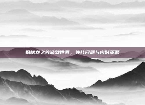 揭秘龙之谷游戏世界,外挂问题与应对策略