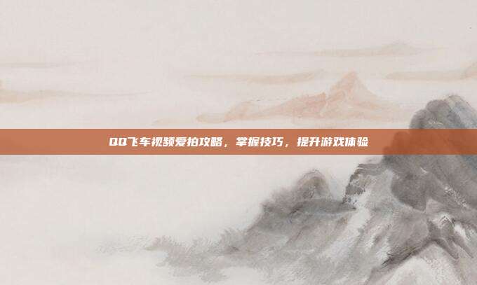 QQ飞车视频爱拍攻略，掌握技巧，提升游戏体验