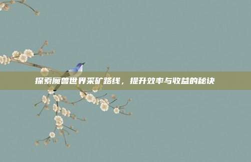 探索魔兽世界采矿路线，提升效率与收益的秘诀