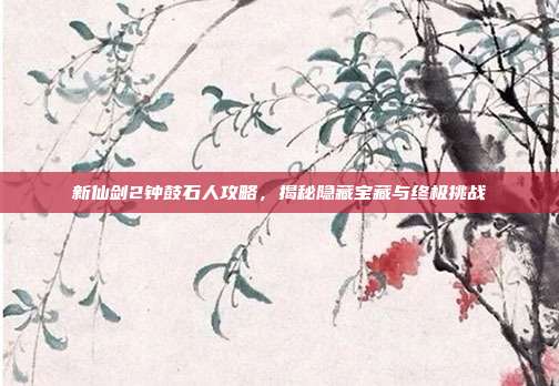 新仙剑2钟鼓石人攻略,揭秘隐藏宝藏与终极挑战