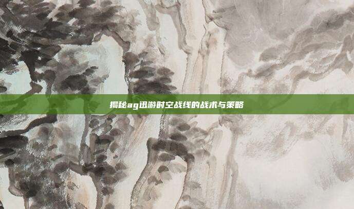 揭秘ag迅游时空战线的战术与策略