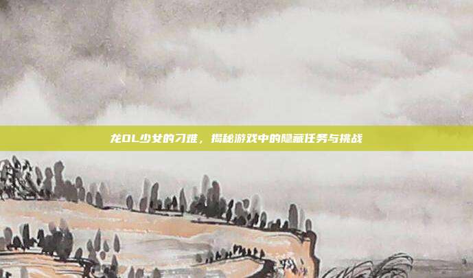 龙OL少女的刁难,揭秘游戏中的隐藏任务与挑战