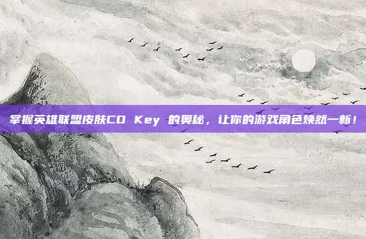 掌握英雄联盟皮肤CD Key 的奥秘,让你的游戏角色焕然一新!