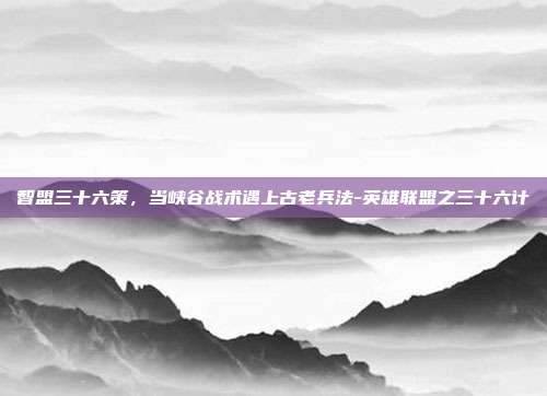 智盟三十六策,当峡谷战术遇上古老兵法-英雄联盟之三十六计