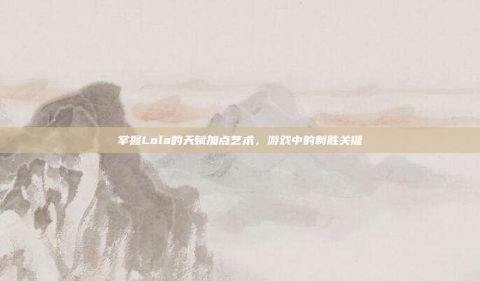 掌握Lola的天赋加点艺术，游戏中的制胜关键