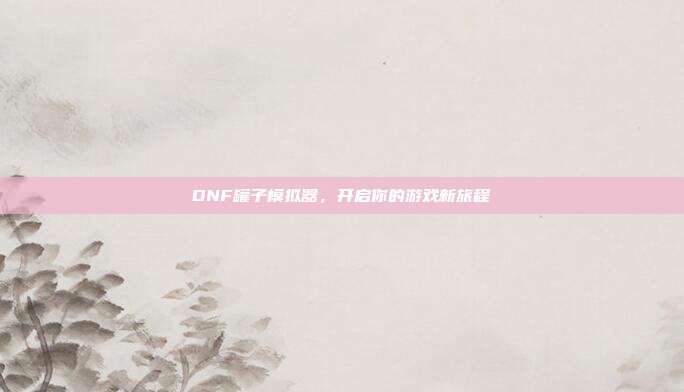 DNF罐子模拟器,开启你的游戏新旅程