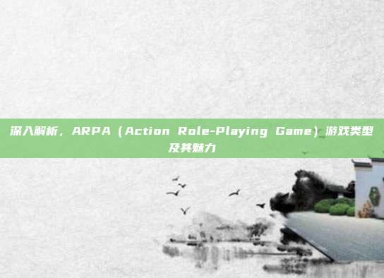 深入解析，ARPA（Action Role-Playing Game）游戏类型及其魅力