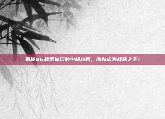 揭秘86联武神坛的终极攻略，助你成为战场之王！