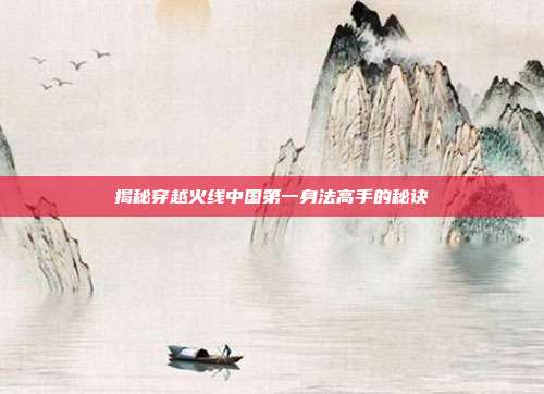 揭秘穿越火线中国第一身法高手的秘诀