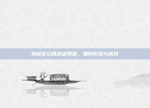 揭秘梦幻西游盗号器,如何防范与应对
