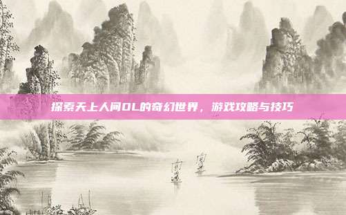 探索天上人间OL的奇幻世界,游戏攻略与技巧