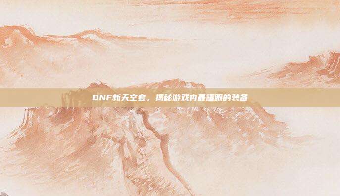 DNF新天空套，揭秘游戏内最耀眼的装备