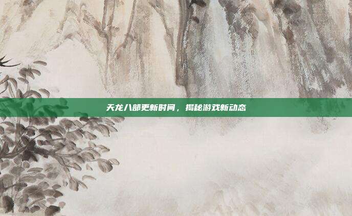 天龙八部更新时间，揭秘游戏新动态