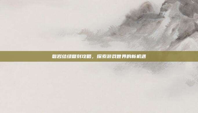 磐岩结绿复刻攻略，探索游戏世界的新机遇