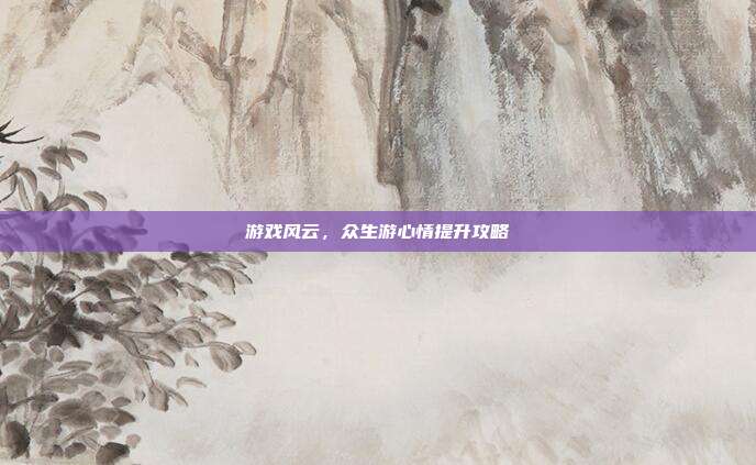 游戏风云,众生游心情提升攻略