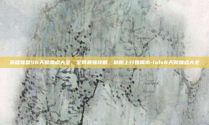 英雄联盟S6天赋加点大全，全网最强攻略，助你上分如喝水-lols6天赋加点大全