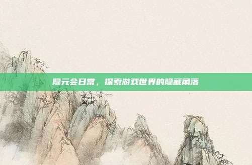 隐元会日常,探索游戏世界的隐藏角落