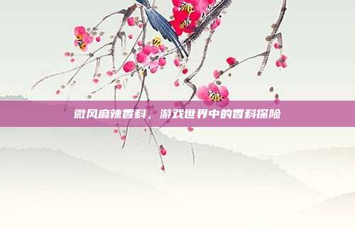 微风麻辣香料,游戏世界中的香料探险