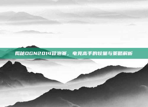 揭秘OGN2014冒泡赛,电竞高手的较量与策略解析
