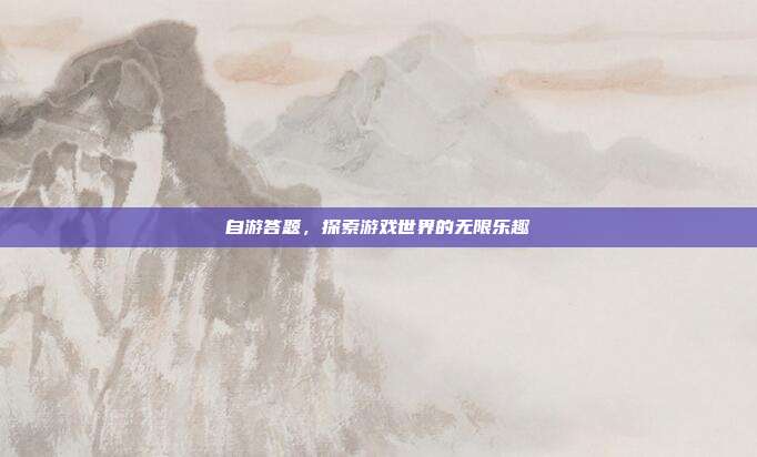 自游答题,探索游戏世界的无限乐趣