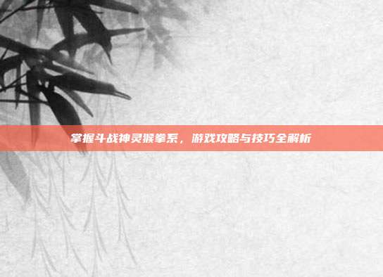 掌握斗战神灵猴拳系,游戏攻略与技巧全解析