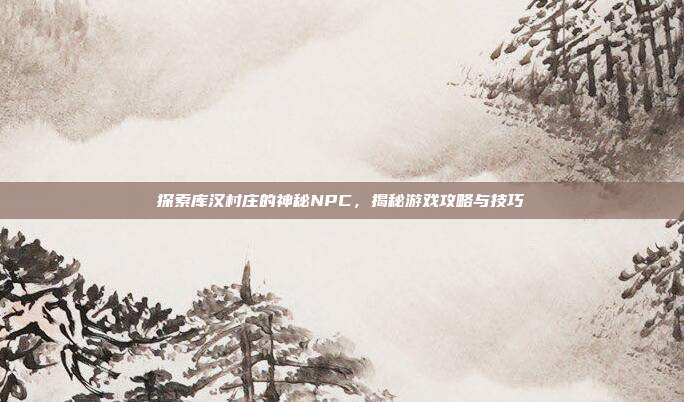 探索库汉村庄的神秘NPC,揭秘游戏攻略与技巧