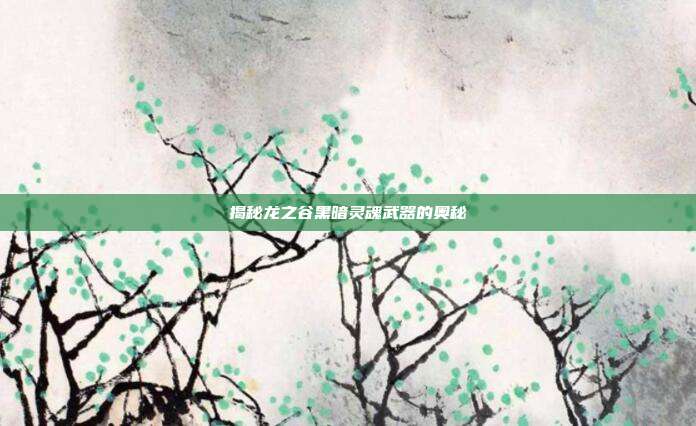 揭秘龙之谷黑暗灵魂武器的奥秘